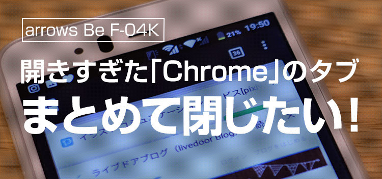 ［arrows Be F-04K］ 開きすぎた「Chrome」のタブをまとめて閉じたい！